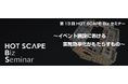 第13回 HOT SCAPE Biz セミナー 10月25日に開催　　　　　　　　～イベント施設における業務効率化がもたらすもの～