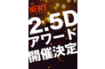 【日本2.5次元ミュージカル協会】公式メルマガ会員『2.5フレンズ』が選ぶ 『2.5Dアワード』の開催を決定！　　　　　　　