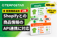 EC一元管理システム「TEMPOSTAR」、Shopifyとの商品情報API連携をβ版で提供開始