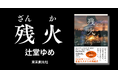 【発売前重版！】『トリカゴ』『今日未明』話題作を連発！　辻堂ゆめが「いま持てるすべてをぶつけて書いた」最新長編『残火』