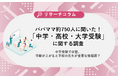【中学・高校・大学受験に関する調査】パパママ約750人に聞いた!中学受験では塾、学齢が上がると学校の先生が重要な情報源?