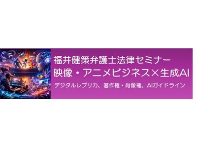 【参加募集】5/20 福井健策弁護士法律セミナー「映像・アニメビジネス×生成AI～デジタルレプリカ、著作...