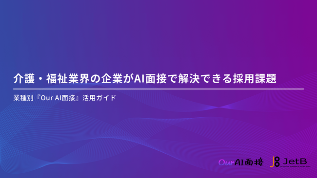 【Our AI面接】介護・福祉業界の企業様向けにAI面接の有用性をまとめた資料「介護・福祉業界の企業がAI面接で解決できる採用課題」を無料公開【JetB株式会社】