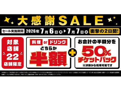 対象の22店舗で日頃の感謝を込めて“大感謝セール”を開催！2026年7月6日（月）～7月7日（火）の2日間限定で“料理”または“ドリンク”半額！ さらに“半額チケットバック”キャンペーン”も同時開催！