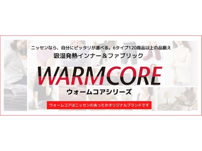 ６タイプ全120型以上の豊富な品揃え！吸湿発熱オリジナルブランド「WARMCORE（ウォームコア）」でニッセンは、あなたの望むあたたかさを、お届けします。