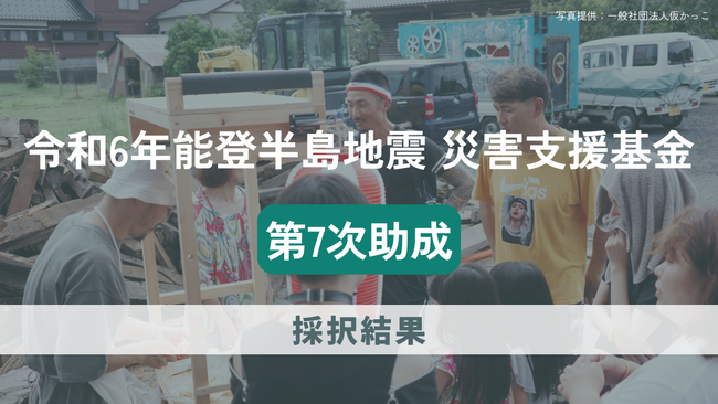 「令和６年能登半島地震　災害支援基金」第7次助成にて6団体を採択決定。地域の復旧・復興を自分たちの手でつくり、活動を通して新たな地域づくりを進める被災者の活動を後押し