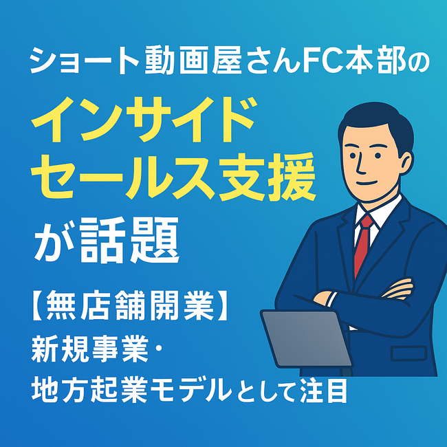 ショート動画屋さんFC本部の”インサイドセールス支援”が話題！【無店舗開業】新規事業・地方起業モデルとして注目。