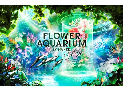 【マクセル アクアパーク品川】花と光あふれる、秘密の海へ―FLOWER AQUARIUM BY NAKED―secret sea―【２０１８年４月２１日（土）～２０１８年６月２４日（日）】