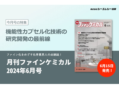 食品や医薬、化粧品などの分野で研究が進む“カプセル化技術”の最前線を特集！『月刊ファインケミカル 2024年6月号』が6月15日に発売。