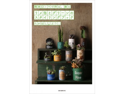 簡単DIYで、暮らしをグリーンでおしゃれに!! お金をかけずに楽しめる『リメ缶とグリーンのスタイリングブック』発売！