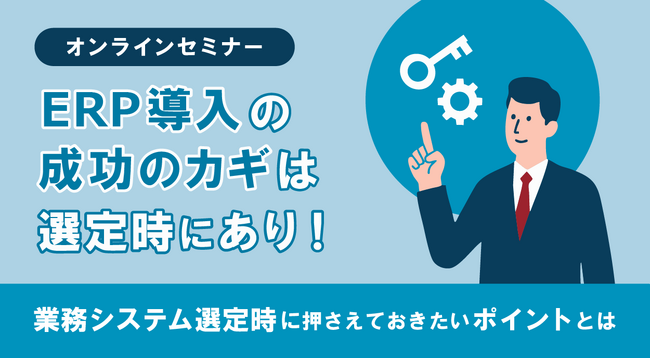 "ERP導入の成功のカギは選定時にあり！業務システム選定時に押さえておきたいポイントとは"セミナー開催のお知らせ＜10/10オンライン開催＞