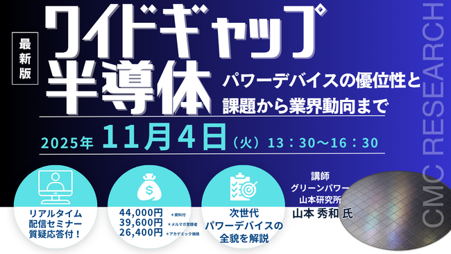 【ライブ配信/ZOOM】「ワイドギャップ半導体パワーデバイスの優位性と課題から業界動向まで」セミナー開催！11月4日（火）主催：(株)シーエムシー・リサーチ
