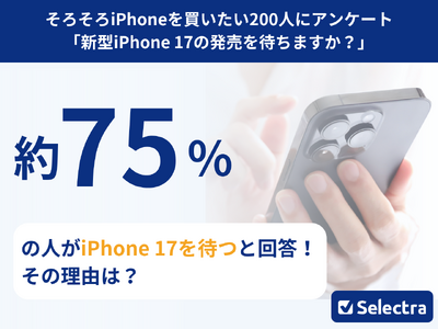 【セレクトラ独自調査】iPhone17は待つべき?約75%が「待つ」と回答!価格高騰でユーザーのiPho...