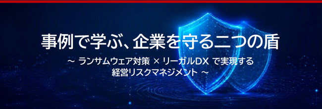 『残り僅か』サイバーセキュリティ＆法務「事例で学ぶ、サイバー攻撃から企業を守る二つの盾」～ ランサムウェア対策・EDR × リーガルDX・ALSP（クラウドリーガル） で実現する経営リスクマネジメント
