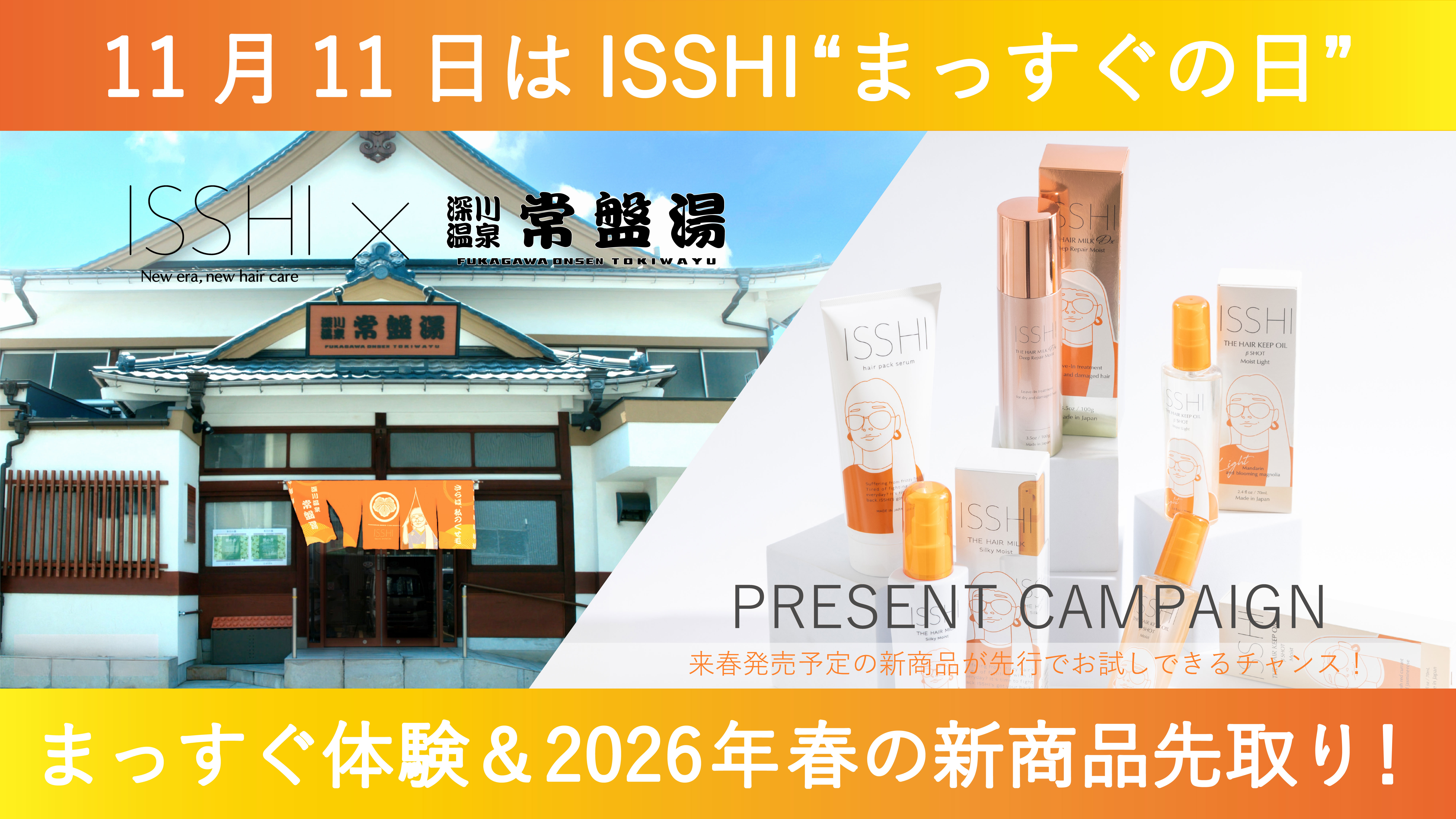 11月11日はヘアケアブランドISSHI(イッシ)の『まっすぐの日』!恒例の豪華賞品に加え、来春発売予定の新商品を先行プレゼント。さらに大人気の銭湯「深川温泉 常盤湯」とのコラボ企画を今年も開催!