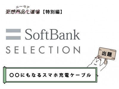 あなたの妄想が、商品化するかも！？ソフトバンクセレクションとフェリシモＹＯＵ＋ＭＯＲＥ！の「妄想商品化道場」がまさかのコラボ！　「〇〇にもなるスマホ充電ケーブル」の妄想商品アイデアを大募集！