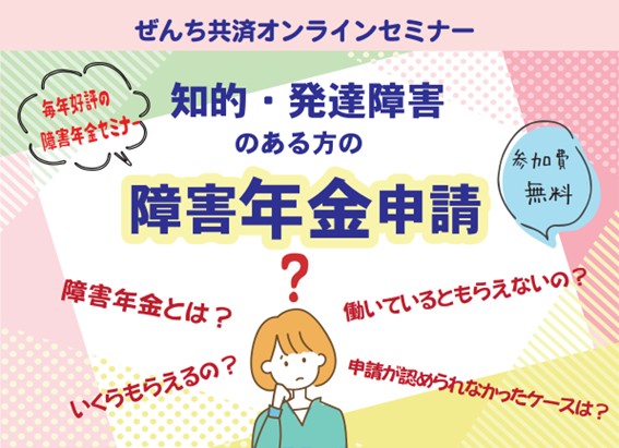 新学期のスタートに考える 障害年金、いつ・どうやって備える？ 『知的・発達障害のある方の障害年金申請』オンラインセミナー（4月26日開催）