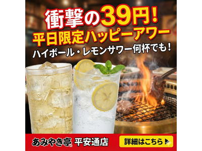 【衝撃の39円！】あみやき亭 平安通店限定、仕事帰りに最強の一杯を。「平日限定ハッピーアワー」を開催～平日17時から19時までのご来店で、ハイボール・レモンサワーが何杯でも一杯39円（税込43円）！～