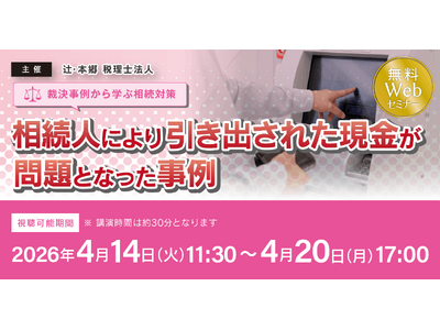 「【裁決事例から学ぶ相続対策】相続人により引き出された現金が問題となった事例」無料Webセミナー開催