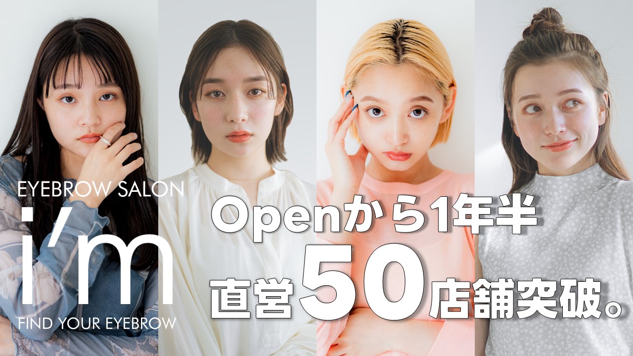 【眉毛専門サロン】アイブロウサロン「i’m」OPENから僅か1年半で、直営店50店舗に達し日本最大級の眉毛サロンへと成長。