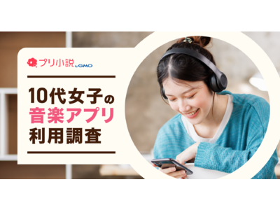 GMOメディア：「プリ小説 byGMO」、10代女子に『音楽アプリに関する調査』を実施