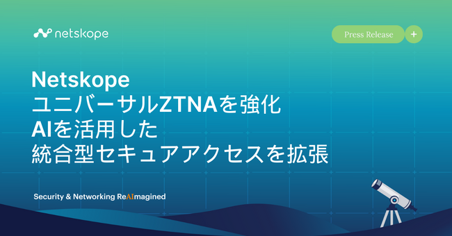 Netskope、ユニバーサルZTNAを強化 AIを活用した統合型セキュアアクセスを拡張
