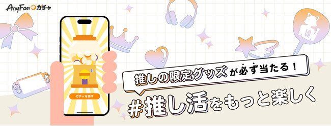 推し活をもっと楽しく。推しのグッズが必ず当たる「AnyFan Gacha（エニファンガチャ）」正式リリース