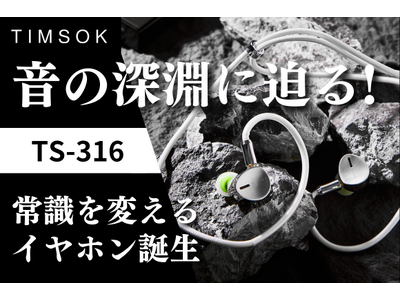 【新商品】真のオーディオマニアのための常識を超えるイヤホン誕生！TIMSOK「TS-316」