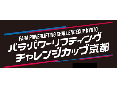 【パラ・パワーリフティング】「第8回チャレンジカップ京都」 開催のご案内 ~ 世界選手権選考ラストチャンス