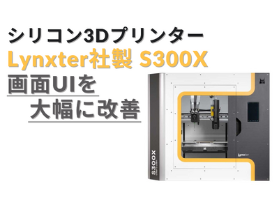 Lynxter社製 純シリコン3Dプリンター「S300X」画面UIの大幅改善で操作性が飛躍的に向上！