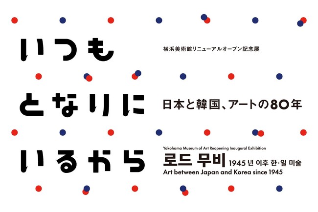 横浜美術館リニューアルオープン記念展「いつもとなりにいるから　日本と韓国、アートの 80 年」2025年12月6日（土）-2026年3月22日（日）
