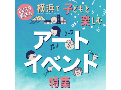 特集ページ「夏休み 横浜で子どもと楽しむアートイベント特集」公開！