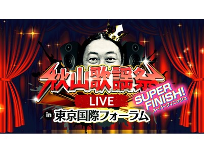 アーティスト・秋山竜次がお届けする歌の祭典イベント！『秋山歌謡祭LIVE SUPER FINISH! in 東京国際フォーラム』7月24日（金）開催決定！