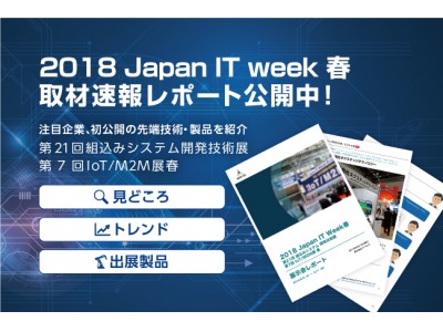 速報取材レポート公開「Japan IT Week 春 2018」IoT/M2M展、組込みシステム開発技術展から注目企業約20社、初公開の先端技術や製品をご紹介します！報告書作成や情報共有に