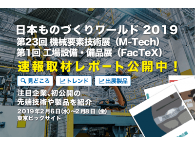 速報取材レポート「日本 ものづくりワールド 2019」第23回 機械要素技術展（M-Tech）、第1回 工場設備・備品展（FacTex）見どころは？