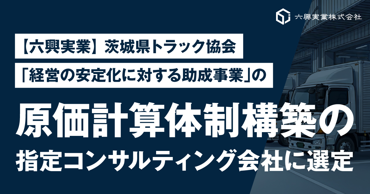 【六興実業】茨城県トラック協会「経営の安定化に対する助成事業」の原価計算体制構築の指定コンサルティング会社に選定