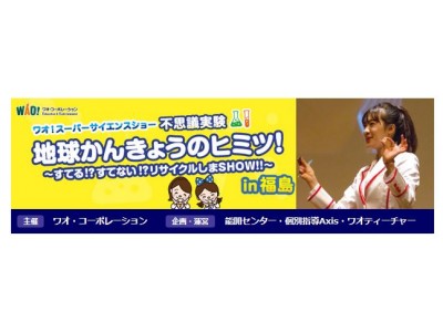 ＜小1～6対象＞全国で大人気の“科学実験ショー”。10月14日（日）に福島県福島市で『ワオ！スーパーサイエンスショー地球かんきょうのヒミツ！すてる！？すてない！？リサイクルしまSHOW！！』を開催。 