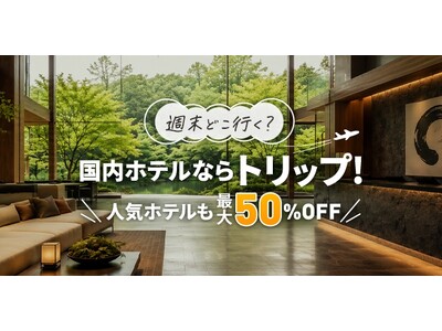 Trip.com、直前割・早割・週替りSALEで国内ホテルがお得になる新キャンペーン「国内ホテルならトリップ！」を6月1日(月)より始動！