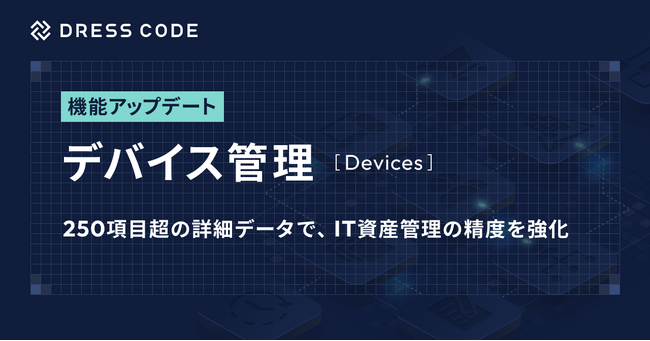 DRESS CODE 「IT Force」シリーズ「デバイス管理/Devices」をアップデート。250項目超の詳細データで、IT資産管理の精度を強化
