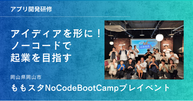 【開催報告】未来の起業家、岡山に集結！「ももスタNoCodeBootCamp」で革新的なアプリが多数誕生！