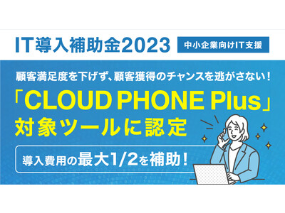 【IT導入補助金2023】顧客満足度を下げず、顧客獲得のチャンスを逃がさない！「CLOUD PHONE Plus(クラウドフォンプラス)」が対象ツールに認定