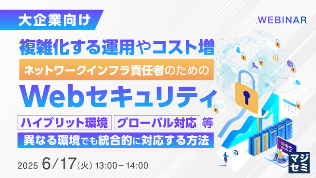 【6月17日（火）13:00- 無料ウェビナー開催】複雑化する運用やコスト増、ネットワークインフラ責任者のためのWebセキュリティ（大企業向け）
