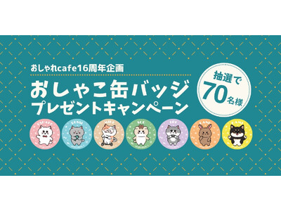 【おしゃれcafe16周年企画第2弾】どのキャラクターが届くかはお楽しみ！看板猫「おしゃこ」と仲間たちの限定缶バッジが70名様に当たる、運試しキャンペーン開催。