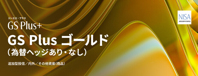 GS Plus 第2弾「GS Plus ゴールド(為替ヘッジあり)/(為替ヘッジなし)」NISA対応で登場!