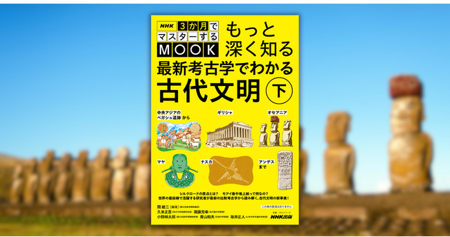 【常識を覆す考古学ムック第2弾】「3マス古代文明」の講師陣による”深掘り講座”『NHK3か月でマスターするMOOK　もっと深く知る 最新考古学でわかる古代文明　下』5月25日発売