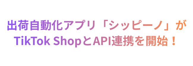 自動出荷アプリの「シッピーノ」がディスカバリーEコマースを提供する「TikTok Shop」においてセラー向けAPI連携機能を提供開始