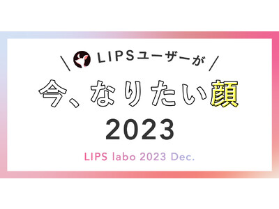 【LIPS labo】今年も調査しました！年代別「今、なりたい顔No.1 2023」【2023年12月号】