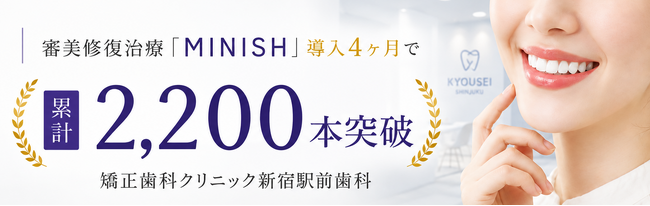 【審美修復治療「MINISH」導入4ヶ月で累計2,200本突破】|矯正歯科クリニック新宿駅前歯科