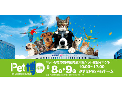 【Pet博2026 福岡】みずほPayPayドームで今年も開催決定！ペットイベント決定版！８月８日（土）・９日（日）どうぶつ好きはドームに集合