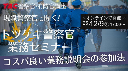 【TAC警察官・消防官（消防士）】「現職警察官に聞く！トツゲキ警察官業務セミナー」を12/9（火）にオンラインで開催！